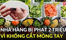 Nhân viên không cắt móng tay khiến nhiều cơ sở ăn uống bị phạt